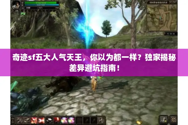 奇迹sf五大人气天王，你以为都一样？独家揭秘差异避坑指南！