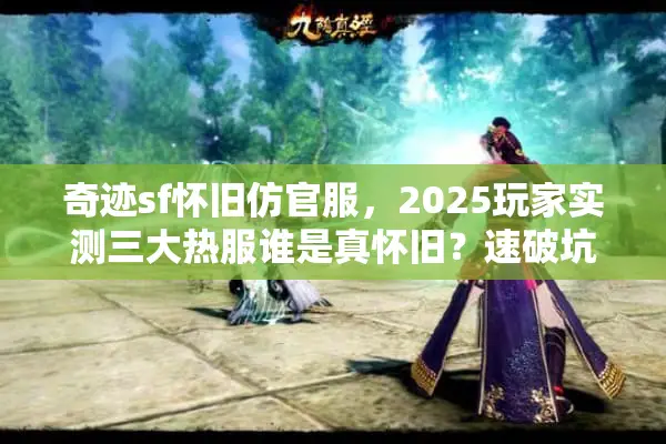 奇迹sf怀旧仿官服，2025玩家实测三大热服谁是真怀旧？速破坑爹陷阱