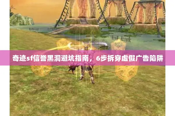 奇迹sf信誉黑洞避坑指南，6步拆穿虚假广告陷阱