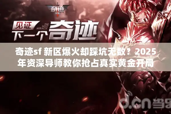 奇迹sf 新区爆火却踩坑无数？2025年资深导师教你抢占真实黄金开局