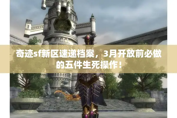 奇迹sf新区速递档案，3月开放前必做的五件生死操作！