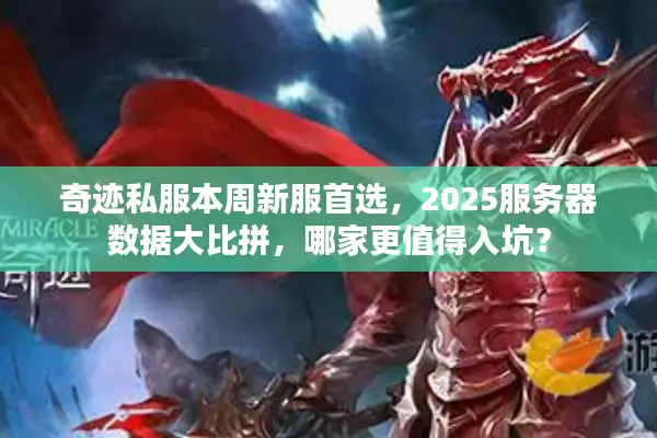 奇迹私服本周新服首选，2025服务器数据大比拼，哪家更值得入坑？