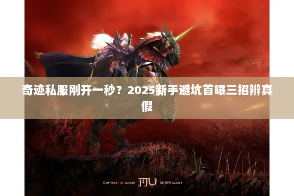 奇迹私服刚开一秒?2025新手避坑首曝三招辨真假 奇迹私服刚开一秒?2025新手避坑首曝三招辨真假