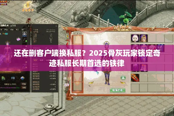 还在删客户端换私服？2025骨灰玩家锁定奇迹私服长期首选的铁律