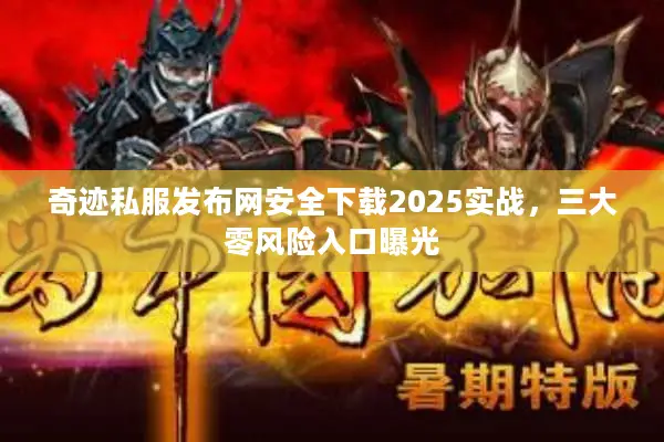 奇迹私服发布网安全下载2025实战，三大零风险入口曝光