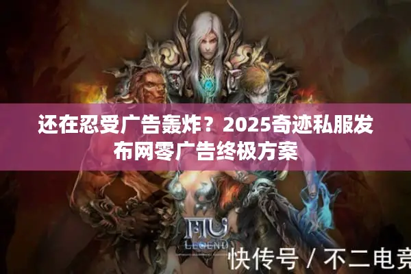 还在忍受广告轰炸？2025奇迹私服发布网零广告终极方案