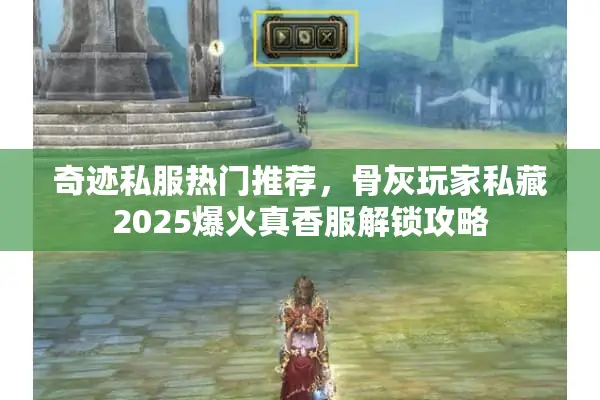 奇迹私服热门推荐,骨灰玩家私藏2025爆火真香服解锁攻略 奇迹私服热门推荐,骨灰玩家私藏2025爆火真香服解锁攻略