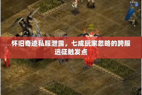 怀旧奇迹私服泄露，七成玩家忽略的跨服远征触发点