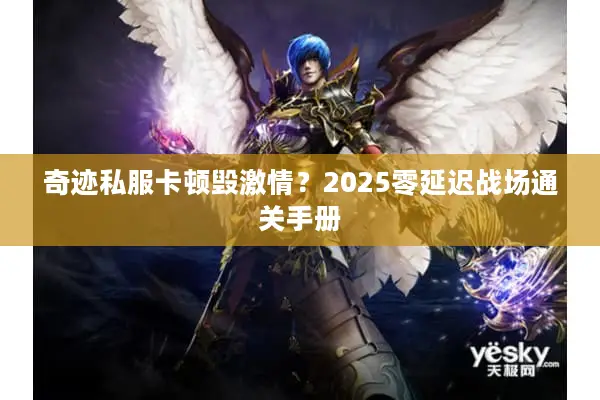 奇迹私服卡顿毁激情？2025零延迟战场通关手册