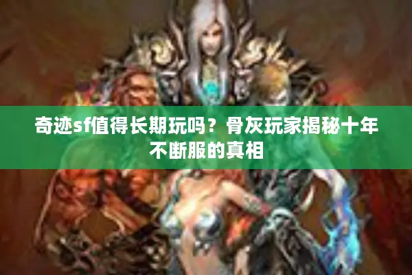 奇迹sf值得长期玩吗？骨灰玩家揭秘十年不断服的真相