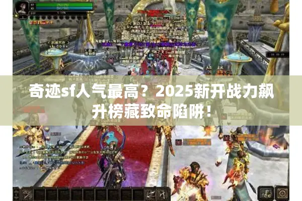 奇迹sf人气最高？2025新开战力飙升榜藏致命陷阱！