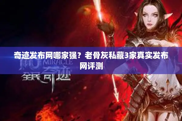 奇迹发布网哪家强？老骨灰私藏3家真实发布网评测