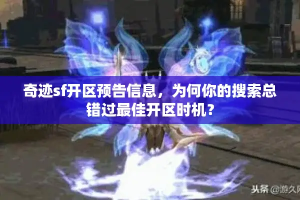 奇迹sf开区预告信息，为何你的搜索总错过最佳开区时机？