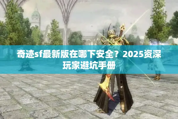 奇迹sf最新版在哪下安全？2025资深玩家避坑手册