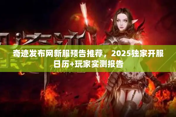 奇迹发布网新服预告推荐,2025独家开服日历+玩家实测报告 奇迹发布网新服预告推荐,2025独家开服日历+玩家实测报告