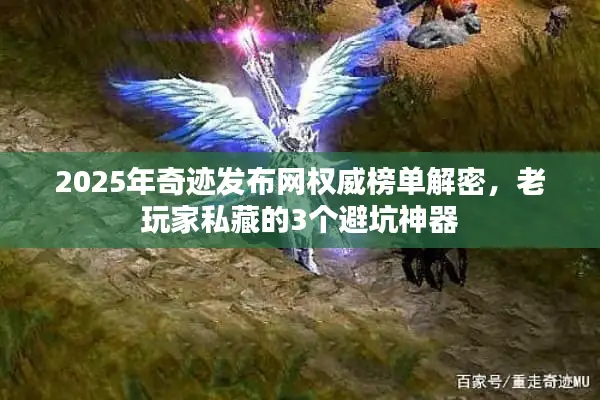 2025年奇迹发布网权威榜单解密，老玩家私藏的3个避坑神器