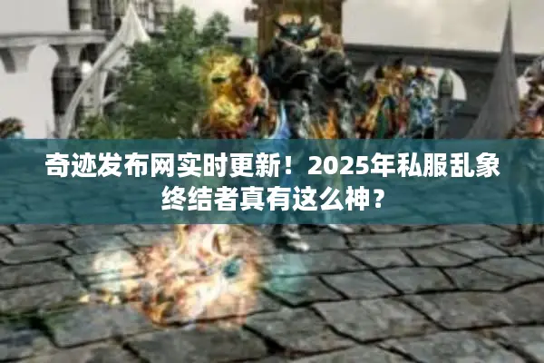 奇迹发布网实时更新！2025年私服乱象终结者真有这么神？