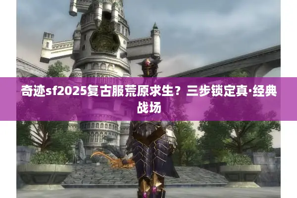 奇迹sf2025复古服荒原求生？三步锁定真·经典战场