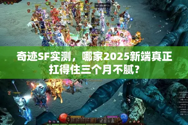 奇迹SF实测，哪家2025新端真正扛得住三个月不腻？