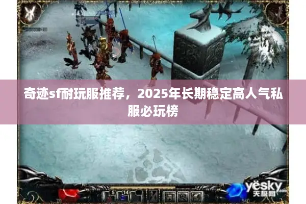 奇迹sf耐玩服推荐，2025年长期稳定高人气私服必玩榜
