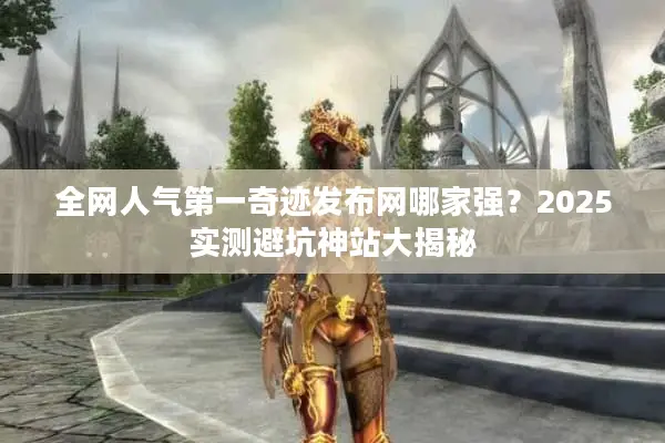 全网人气第一奇迹发布网哪家强？2025实测避坑神站大揭秘