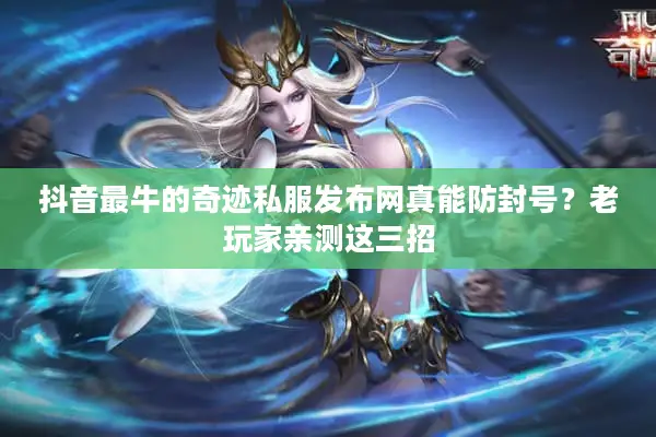 抖音最牛的奇迹私服发布网真能防封号？老玩家亲测这三招