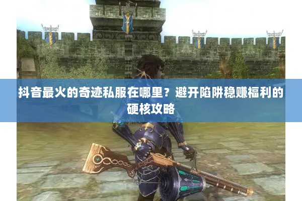 抖音最火的奇迹私服在哪里？避开陷阱稳赚福利的硬核攻略