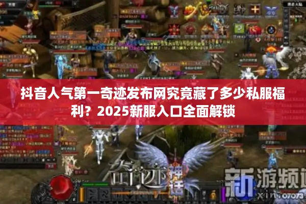 抖音人气第一奇迹发布网究竟藏了多少私服福利？2025新服入口全面解锁