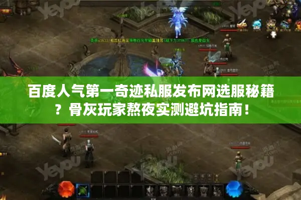 百度人气第一奇迹私服发布网选服秘籍？骨灰玩家熬夜实测避坑指南！