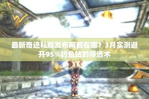 最新奇迹私服发布网都在哪？3月实测避开95%钓鱼站的筛选术