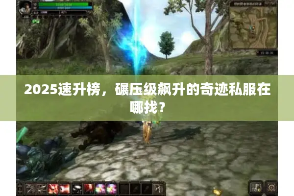 2025速升榜，碾压级飙升的奇迹私服在哪找？
