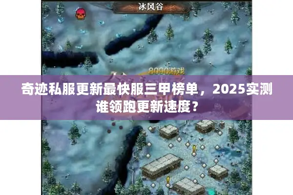 奇迹私服更新最快服三甲榜单，2025实测谁领跑更新速度？