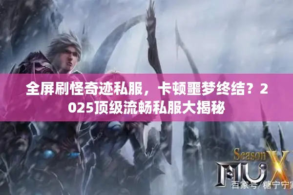 全屏刷怪奇迹私服,卡顿噩梦终结?2025顶级流畅私服大揭秘 全屏刷怪奇迹私服,卡顿噩梦终结?2025顶级流畅私服大揭秘