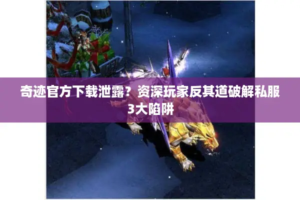 奇迹官方下载泄露?资深玩家反其道破解私服3大陷阱 奇迹官方下载泄露?资深玩家反其道破解私服3大陷阱