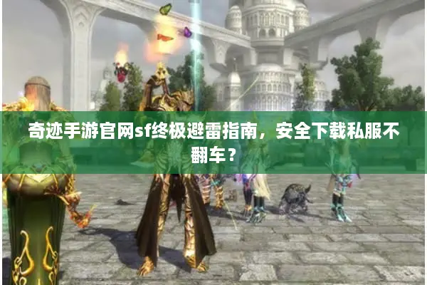 奇迹手游官网sf终极避雷指南，安全下载私服不翻车？