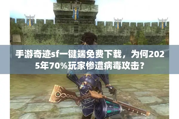 手游奇迹sf一键端免费下载，为何2025年70%玩家惨遭病毒攻击？
