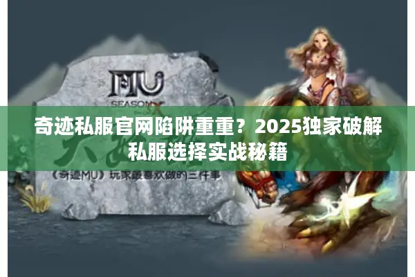 奇迹私服官网陷阱重重？2025独家破解私服选择实战秘籍