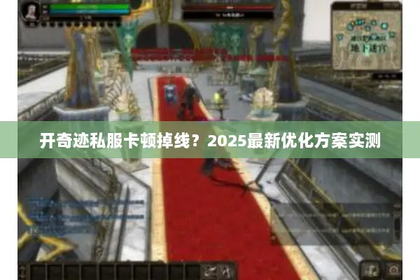 开奇迹私服卡顿掉线？2025最新优化方案实测