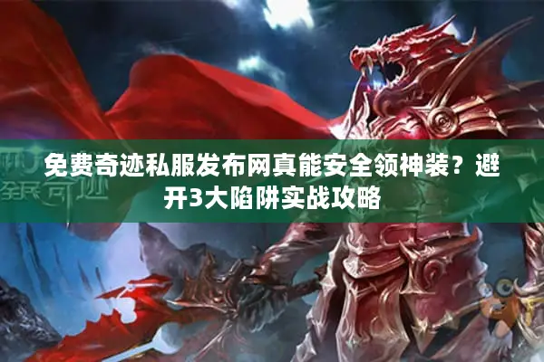 免费奇迹私服发布网真能安全领神装？避开3大陷阱实战攻略