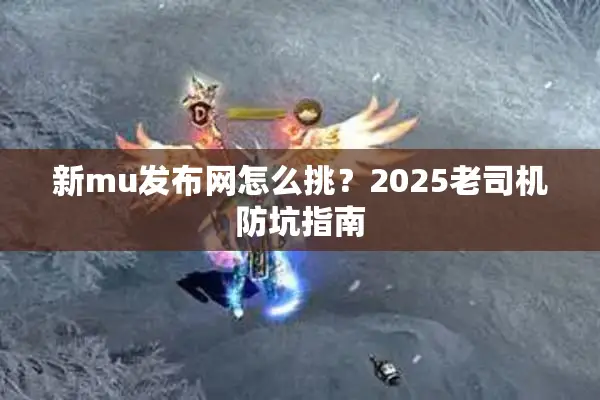 新mu发布网怎么挑？2025老司机防坑指南