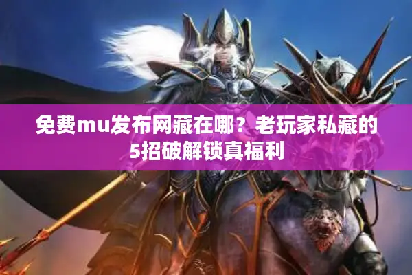 免费mu发布网藏在哪？老玩家私藏的5招破解锁真福利