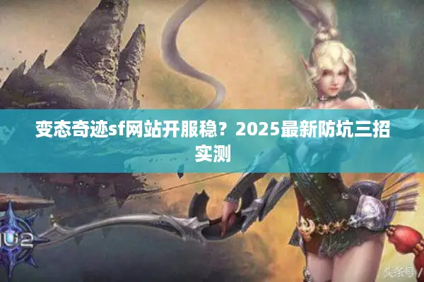 变态奇迹sf网站开服稳？2025最新防坑三招实测