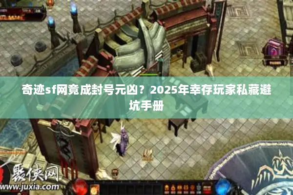 奇迹sf网竟成封号元凶？2025年幸存玩家私藏避坑手册
