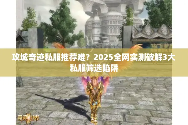 攻城奇迹私服推荐难？2025全网实测破解3大私服筛选陷阱