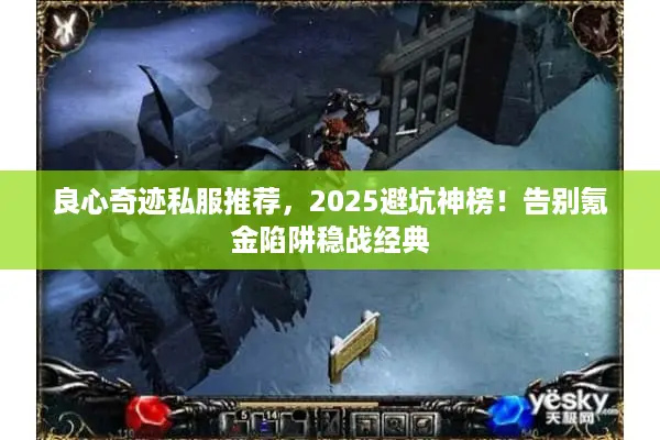 良心奇迹私服推荐,2025避坑神榜!告别氪金陷阱稳战经典 良心奇迹私服推荐,2025避坑神榜!告别氪金陷阱稳战经典