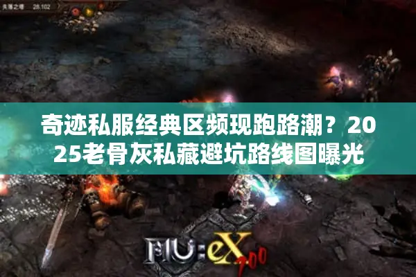 奇迹私服经典区频现跑路潮？2025老骨灰私藏避坑路线图曝光