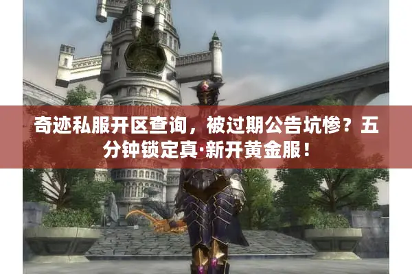 奇迹私服开区查询，被过期公告坑惨？五分钟锁定真·新开黄金服！