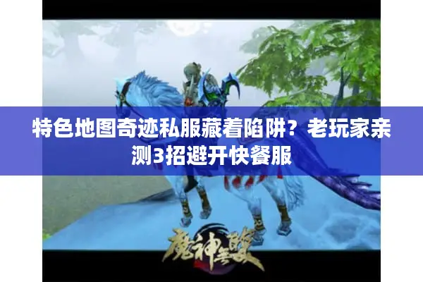 特色地图奇迹私服藏着陷阱?老玩家亲测3招避开快餐服 特色地图奇迹私服藏着陷阱?老玩家亲测3招避开快餐服