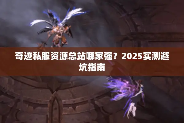奇迹私服资源总站哪家强？2025实测避坑指南