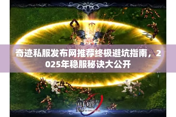 奇迹私服发布网推荐终极避坑指南，2025年稳服秘诀大公开